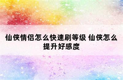 仙侠情侣怎么快速刷等级 仙侠怎么提升好感度